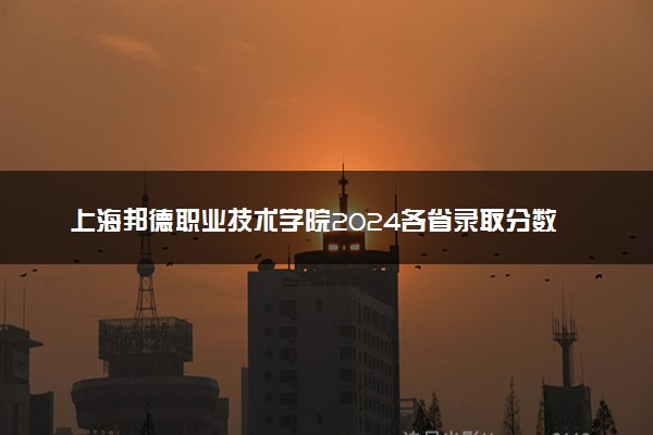 上海邦德职业技术学院2024各省录取分数线及最低位次是多少