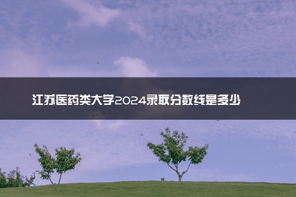 江苏医药类大学2024录取分数线是多少 什么学校好