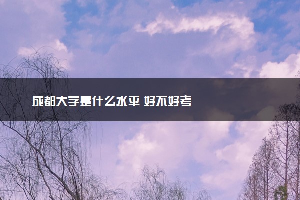 成都大学是什么水平 好不好考