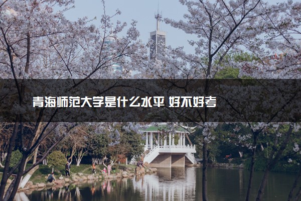 青海师范大学是什么水平 好不好考