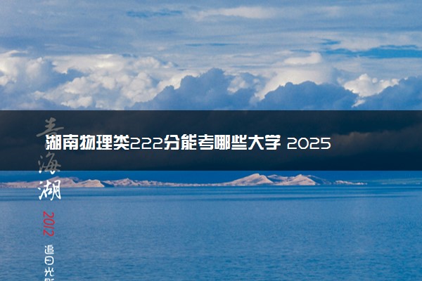 湖南物理类222分能考哪些大学 2025考生稳上的大学名单