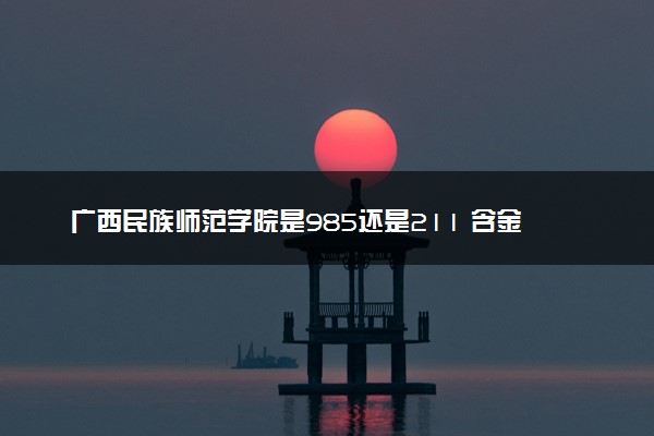 广西民族师范学院是985还是211 含金量怎么样