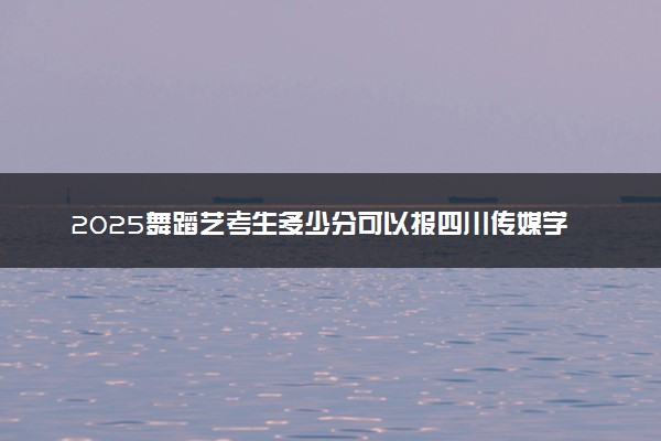 2025舞蹈艺考生多少分可以报四川传媒学院