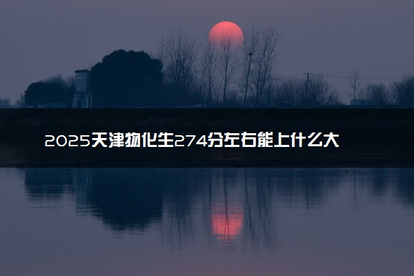 2025天津物化生274分左右能上什么大学 可以报考的院校名单