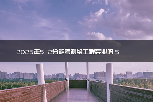 2025年512分能考测绘工程专业吗 512分测绘工程专业大学推荐