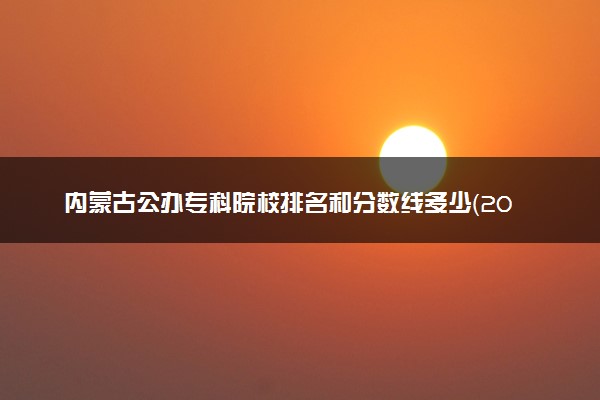 内蒙古公办专科院校排名和分数线多少（2025年参考）