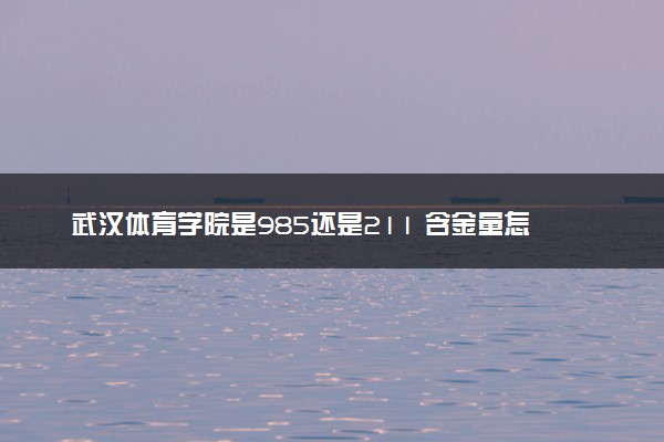 武汉体育学院是985还是211 含金量怎么样