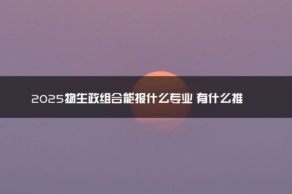 2025物生政组合能报什么专业 有什么推荐