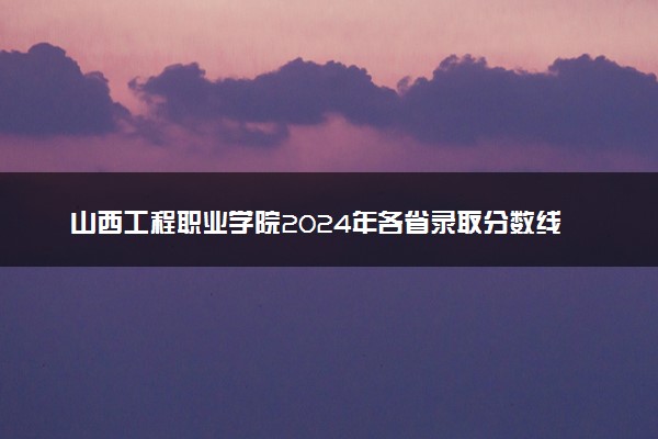 山西工程职业学院2024年各省录取分数线 多少分能考上