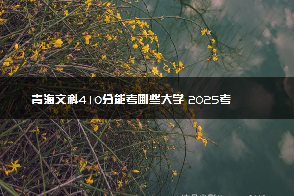 青海文科410分能考哪些大学 2025考生稳上的大学名单