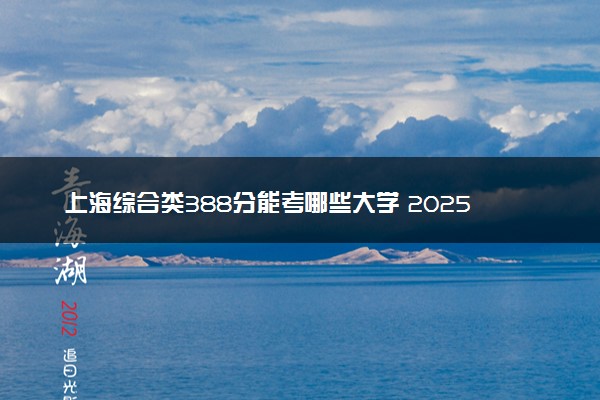 上海综合类388分能考哪些大学 2025考生稳上的大学名单