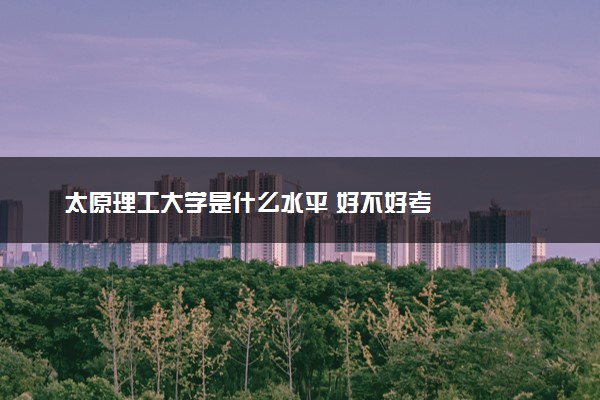 太原理工大学是什么水平 好不好考