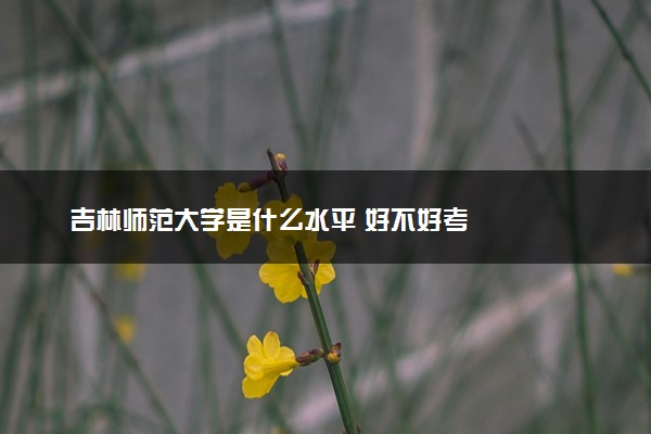 吉林师范大学是什么水平 好不好考