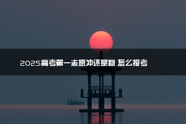 2025高考第一志愿冲还是稳 怎么报考