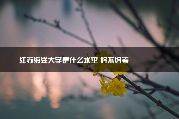 江苏海洋大学是什么水平 好不好考