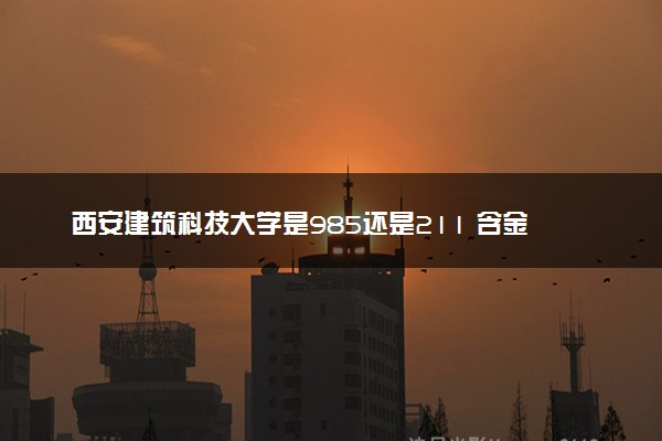 西安建筑科技大学是985还是211 含金量怎么样