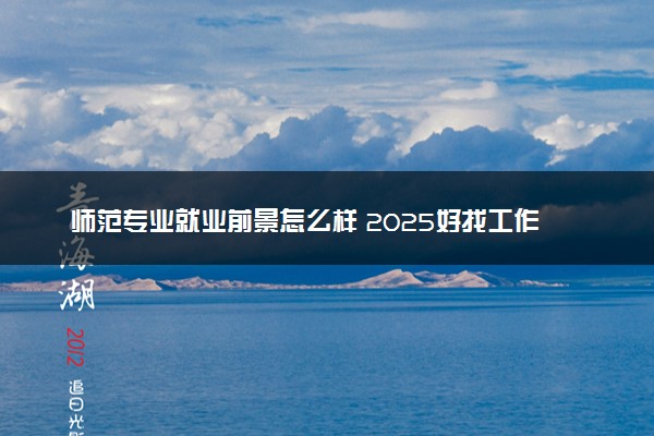 师范专业就业前景怎么样 2025好找工作吗