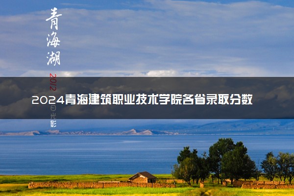 2024青海建筑职业技术学院各省录取分数线是多少 最低分及位次