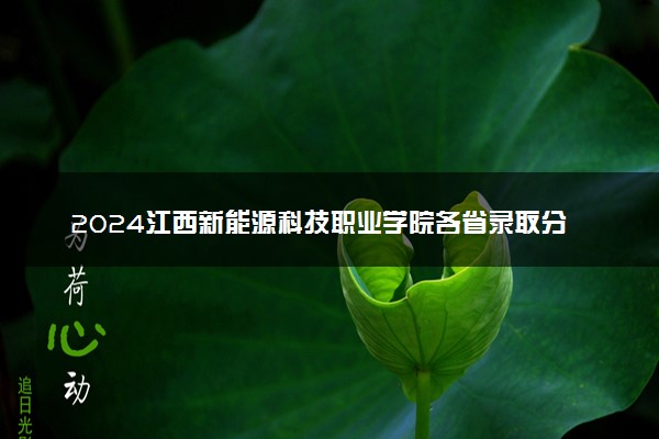 2024江西新能源科技职业学院各省录取分数线是多少 最低分及位次