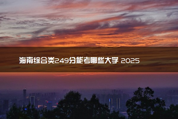 海南综合类249分能考哪些大学 2025考生稳上的大学名单