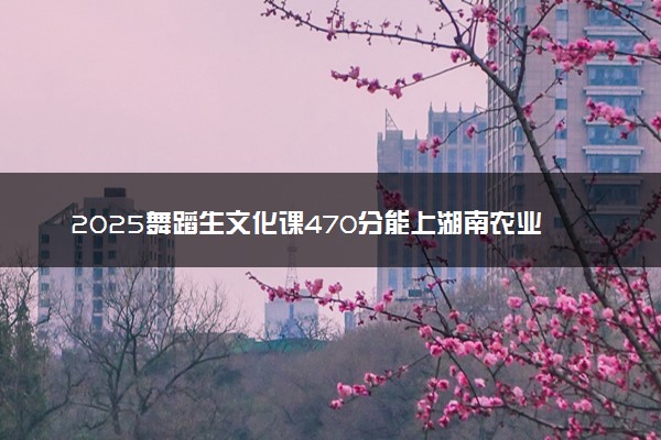 2025舞蹈生文化课470分能上湖南农业大学吗