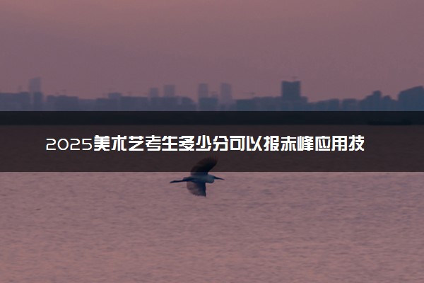 2025美术艺考生多少分可以报赤峰应用技术职业学院