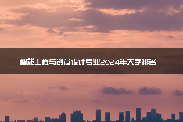 智能工程与创意设计专业2024年大学排名 最好的大学排行榜