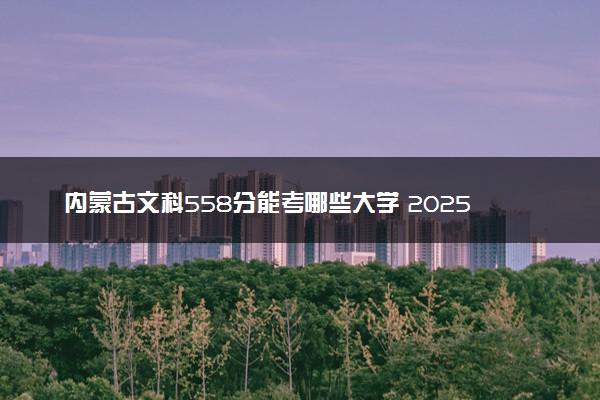 内蒙古文科558分能考哪些大学 2025考生稳上的大学名单