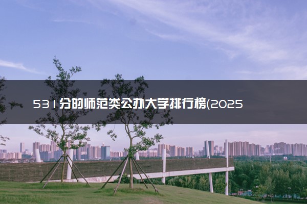 531分的师范类公办大学排行榜（2025考生参考)