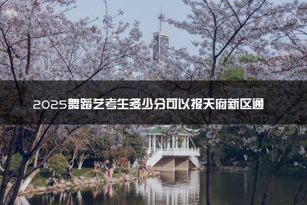 2025舞蹈艺考生多少分可以报天府新区通用航空职业学院