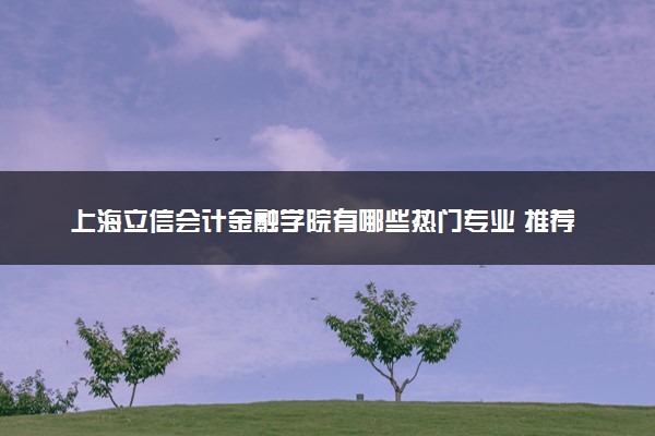 上海立信会计金融学院有哪些热门专业 推荐的王牌专业