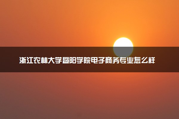 浙江农林大学暨阳学院电子商务专业怎么样 录取分数线多少