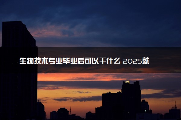 生物技术专业毕业后可以干什么 2025就业前景如何