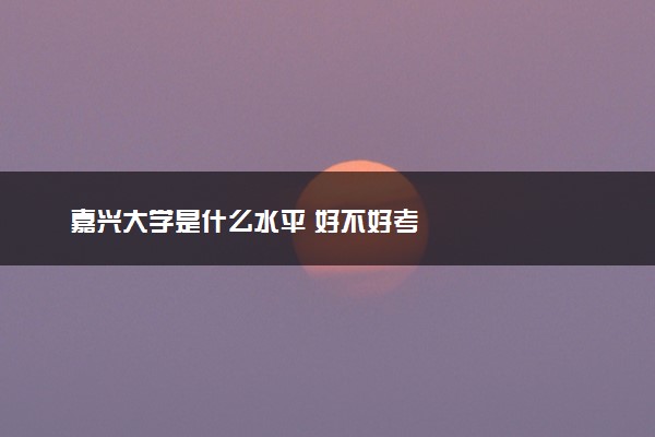 嘉兴大学是什么水平 好不好考