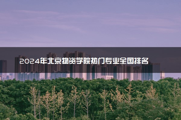 2024年北京物资学院热门专业全国排名 有哪些专业比较好