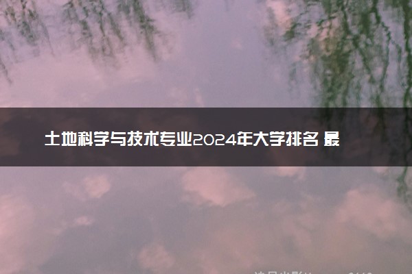 土地科学与技术专业2024年大学排名 最好的大学排行榜