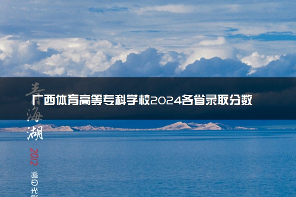 广西体育高等专科学校2024各省录取分数线及最低位次是多少