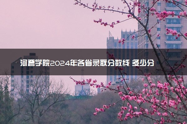 河套学院2024年各省录取分数线 多少分能考上