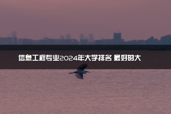 信息工程专业2024年大学排名 最好的大学排行榜