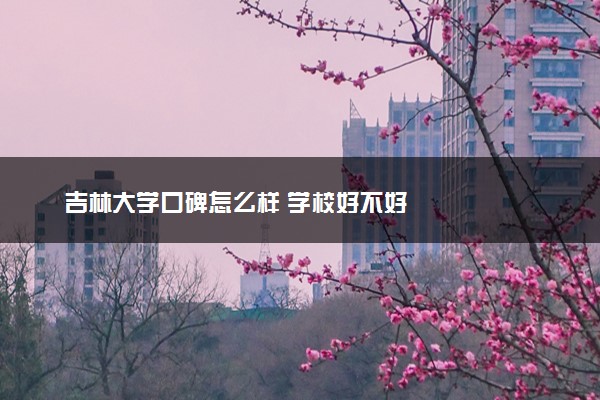 吉林大学口碑怎么样 学校好不好