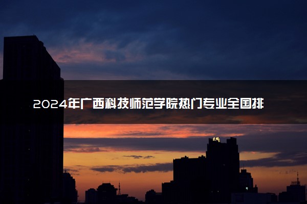 2024年广西科技师范学院热门专业全国排名 有哪些专业比较好