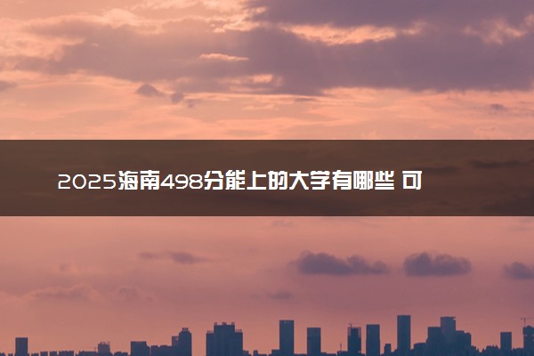 2025海南498分能上的大学有哪些 可以报考院校名单