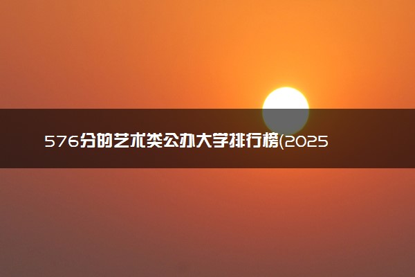 576分的艺术类公办大学排行榜（2025考生参考)