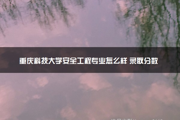 重庆科技大学安全工程专业怎么样 录取分数线多少