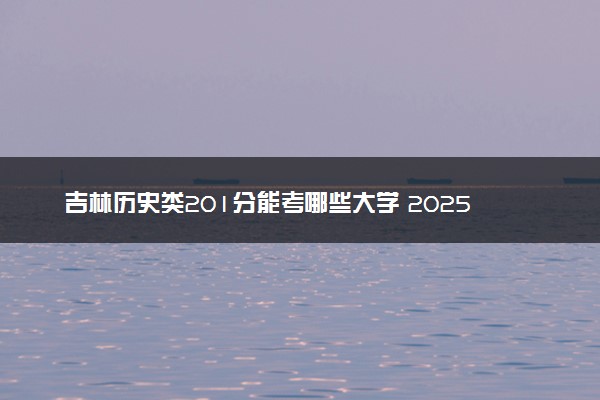 吉林历史类201分能考哪些大学 2025考生稳上的大学名单