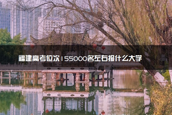 福建高考位次155000名左右报什么大学好（2025年参考）