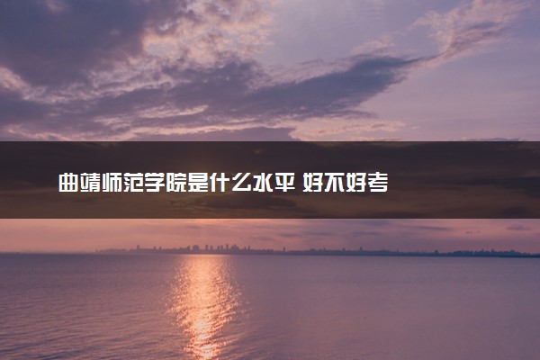 曲靖师范学院是什么水平 好不好考