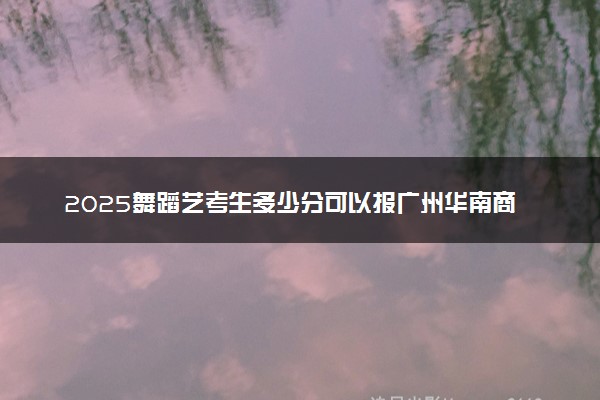 2025舞蹈艺考生多少分可以报广州华南商贸职业学院