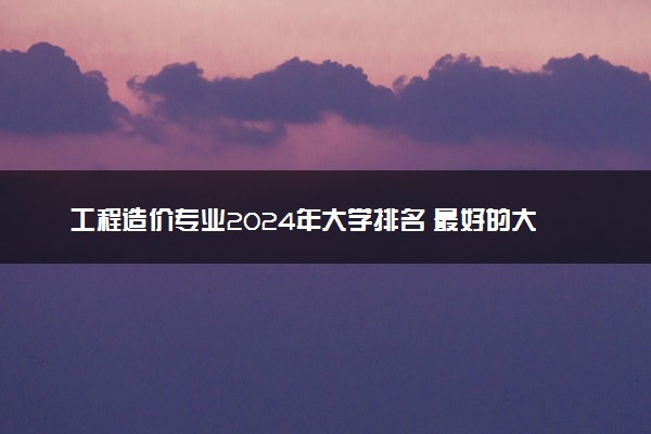 工程造价专业2024年大学排名 最好的大学排行榜