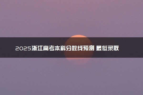 2025浙江高考本科分数线预测 最低录取分预估